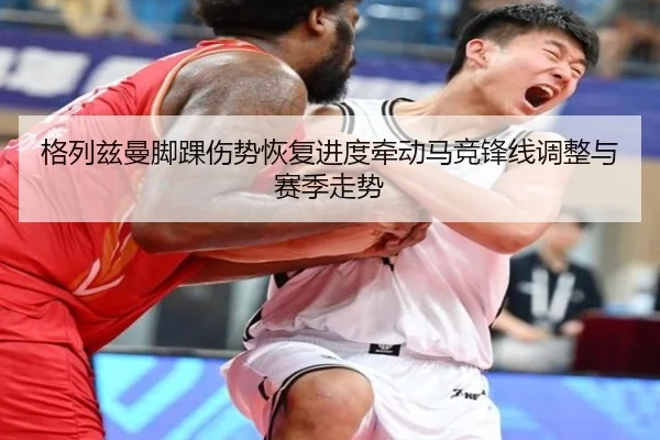 格列兹曼脚踝伤势恢复进度牵动马竞锋线调整与赛季走势