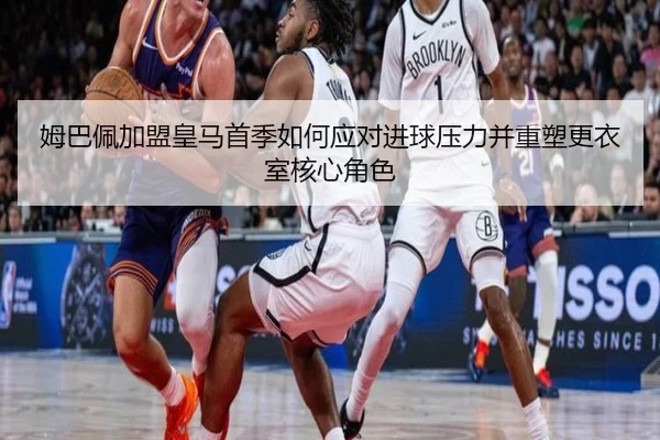 姆巴佩加盟皇马首季如何应对进球压力并重塑更衣室核心角色
