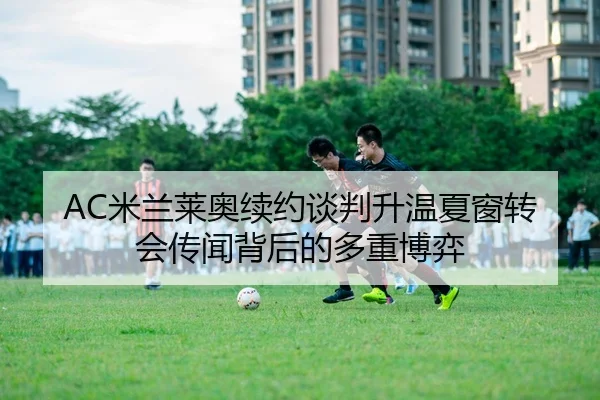AC米兰莱奥续约谈判升温夏窗转会传闻背后的多重博弈