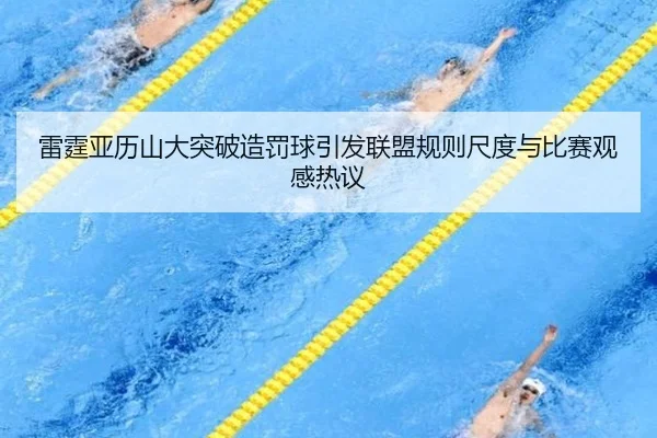 雷霆亚历山大突破造罚球引发联盟规则尺度与比赛观感热议