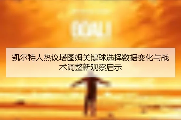 凯尔特人热议塔图姆关键球选择数据变化与战术调整新观察启示