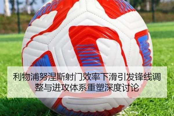 利物浦努涅斯射门效率下滑引发锋线调整与进攻体系重塑深度讨论