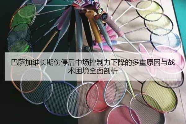 巴萨加维长期伤停后中场控制力下降的多重原因与战术困境全面剖析