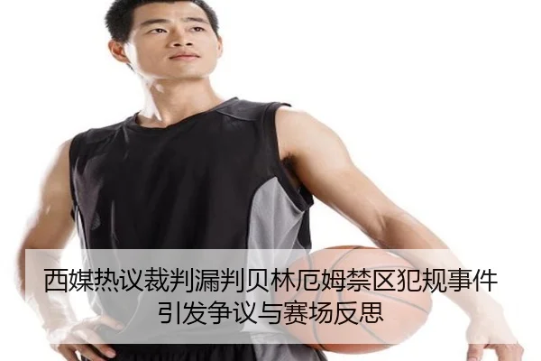 西媒热议裁判漏判贝林厄姆禁区犯规事件引发争议与赛场反思