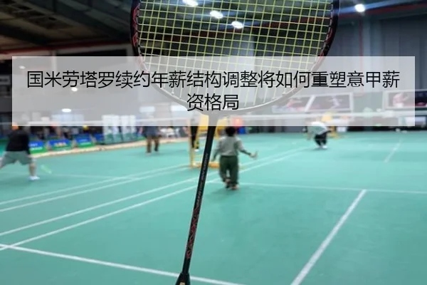 国米劳塔罗续约年薪结构调整将如何重塑意甲薪资格局