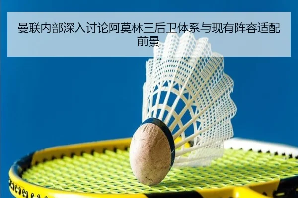 曼联内部深入讨论阿莫林三后卫体系与现有阵容适配前景
