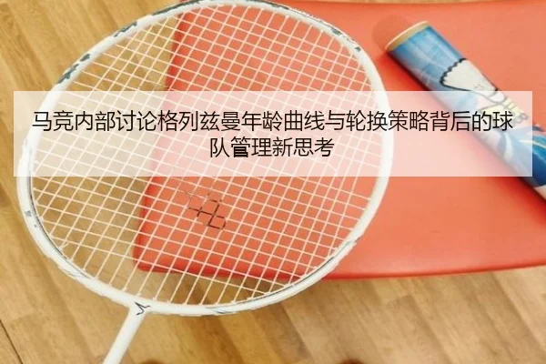 马竞内部讨论格列兹曼年龄曲线与轮换策略背后的球队管理新思考