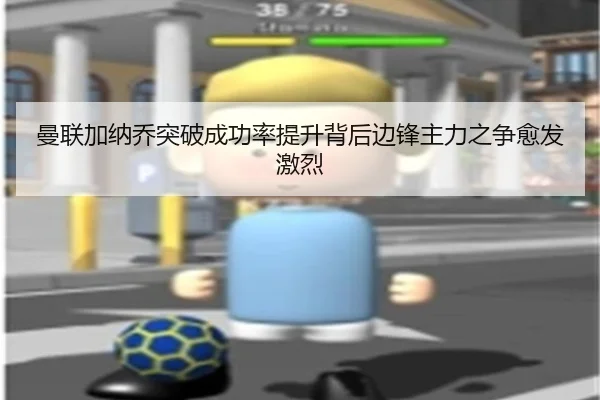 曼联加纳乔突破成功率提升背后边锋主力之争愈发激烈