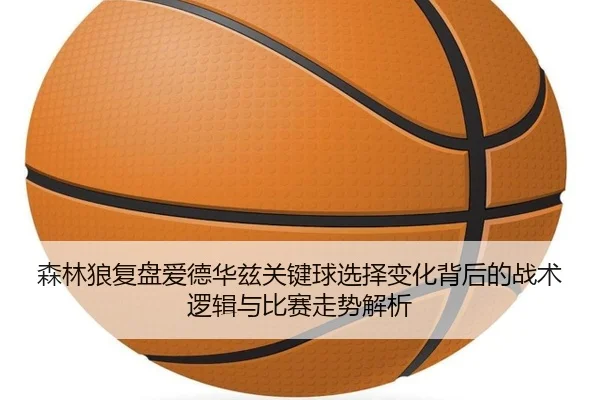 森林狼复盘爱德华兹关键球选择变化背后的战术逻辑与比赛走势解析