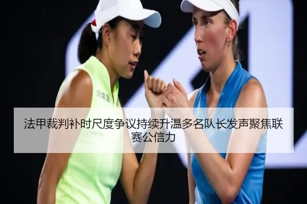 法甲裁判补时尺度争议持续升温多名队长发声聚焦联赛公信力