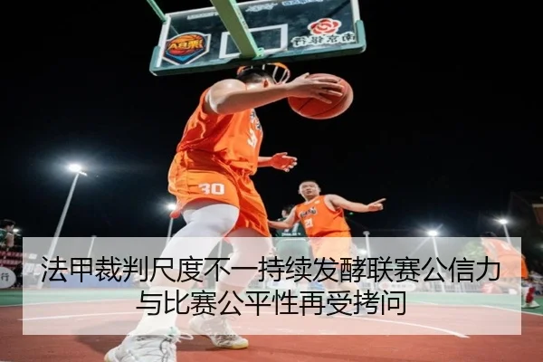法甲裁判尺度不一持续发酵联赛公信力与比赛公平性再受拷问